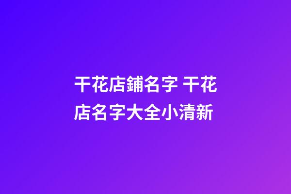 干花店鋪名字 干花店名字大全小清新-第1張-店鋪起名-玄機派